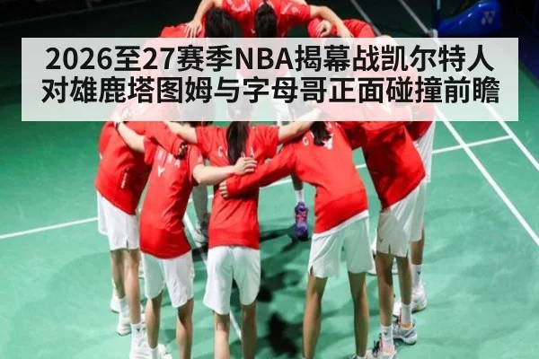2026至27赛季NBA揭幕战凯尔特人对雄鹿塔图姆与字母哥正面碰撞前瞻