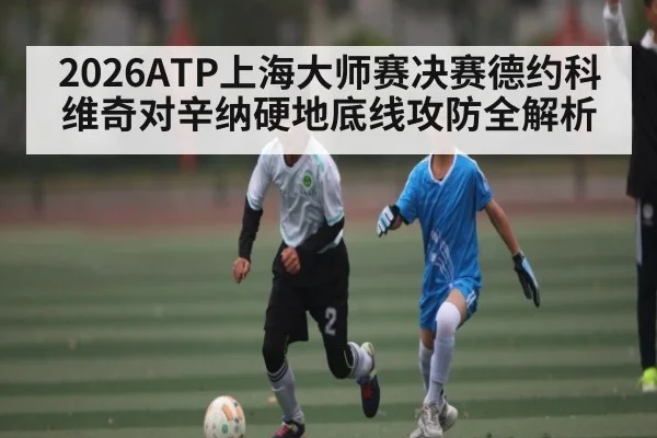 2026ATP上海大师赛决赛德约科维奇对辛纳硬地底线攻防全解析